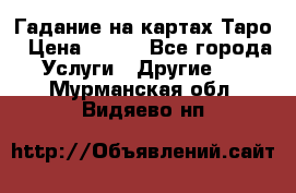 Гадание на картах Таро › Цена ­ 500 - Все города Услуги » Другие   . Мурманская обл.,Видяево нп